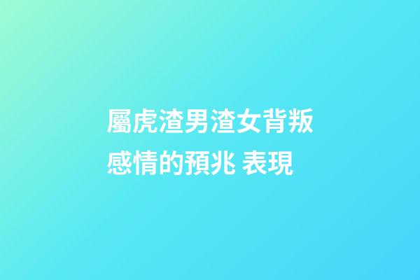 屬虎渣男渣女背叛感情的預兆 表現